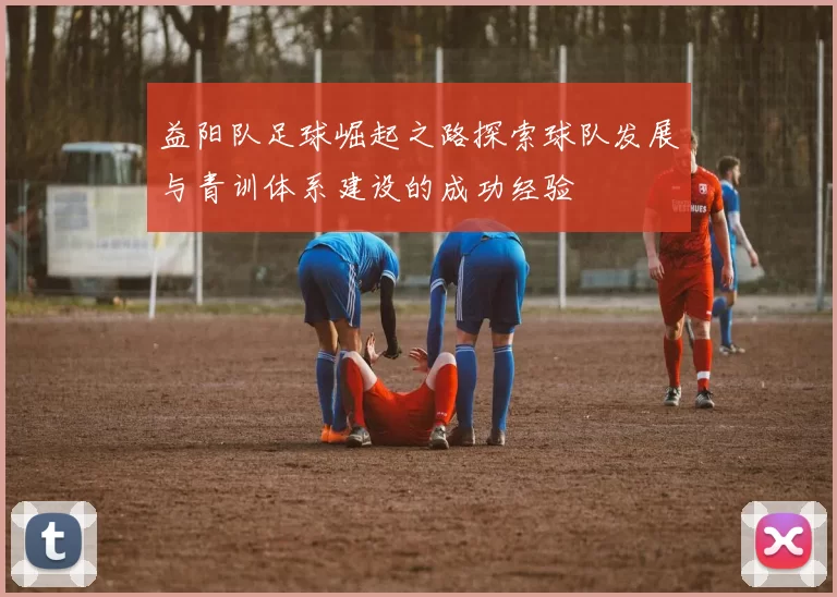 益阳队足球崛起之路探索球队发展与青训体系建设的成功经验