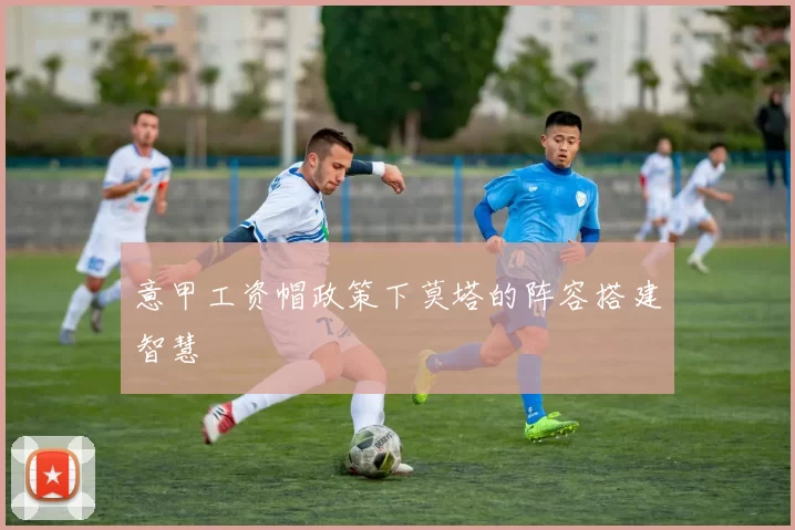 意甲工资帽政策下莫塔的阵容搭建智慧