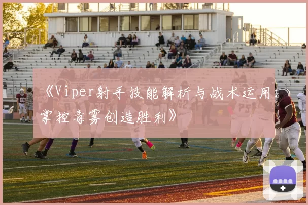 《Viper射手技能解析与战术运用：掌控毒雾创造胜利》