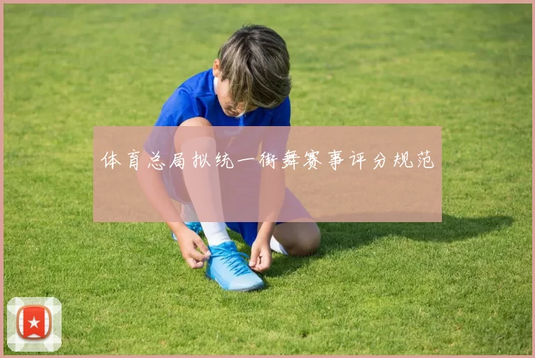 体育总局拟统一街舞赛事评分规范