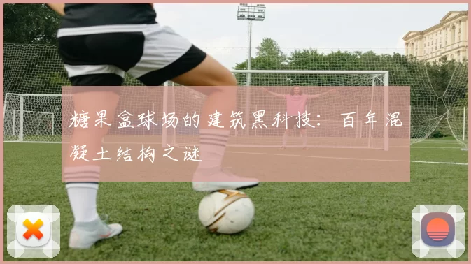 糖果盒球场的建筑黑科技：百年混凝土结构之谜