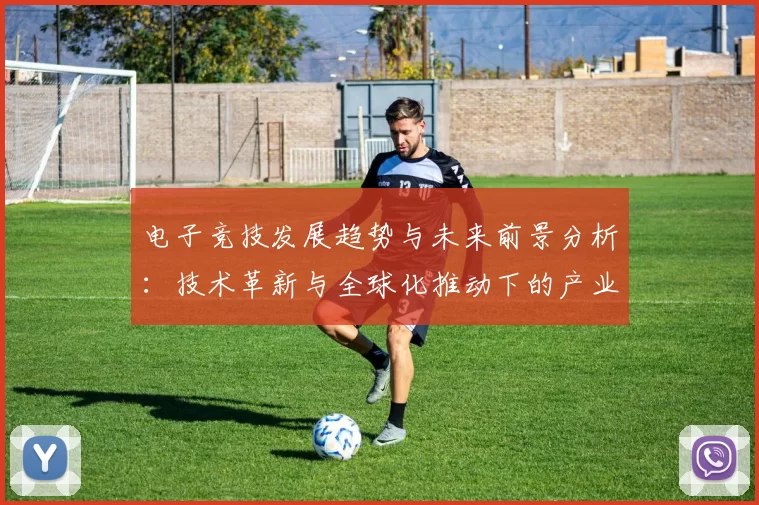 电子竞技发展趋势与未来前景分析：技术革新与全球化推动下的产业变革