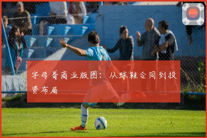字母哥商业版图：从球鞋合同到投资布局