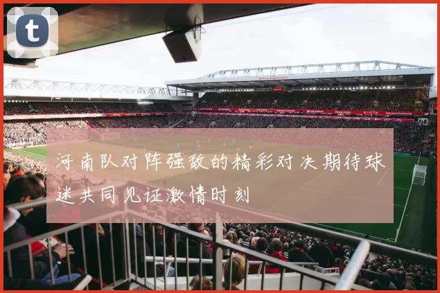 河南队对阵强敌的精彩对决期待球迷共同见证激情时刻