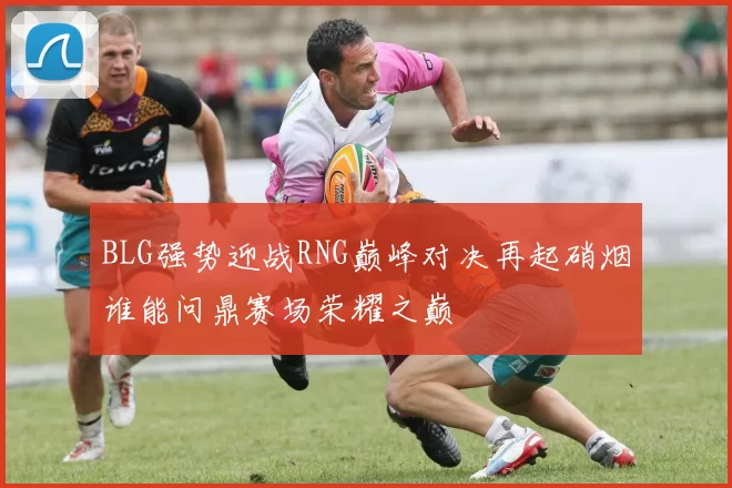 BLG强势迎战RNG巅峰对决再起硝烟谁能问鼎赛场荣耀之巅