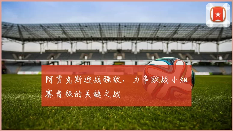 阿贾克斯迎战强敌，力争欧战小组赛晋级的关键之战