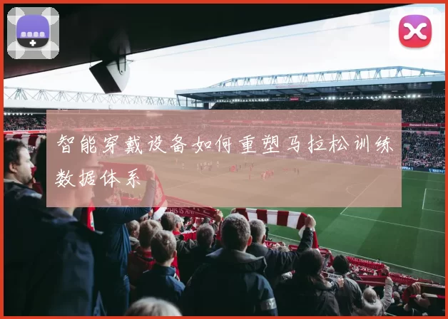 智能穿戴设备如何重塑马拉松训练数据体系