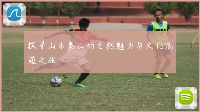 探寻山东泰山的自然魅力与文化底蕴之旅