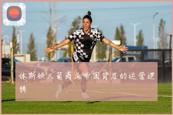休斯顿火箭商业帝国背后的运营逻辑