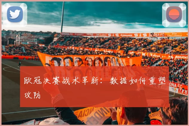 欧冠决赛战术革新：数据如何重塑攻防