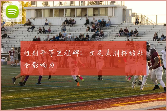 性别平等里程碑：女足美洲杯的社会影响力
