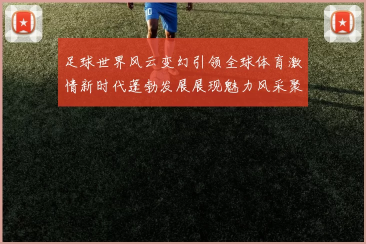 足球世界风云变幻引领全球体育激情新时代蓬勃发展展现魅力风采聚