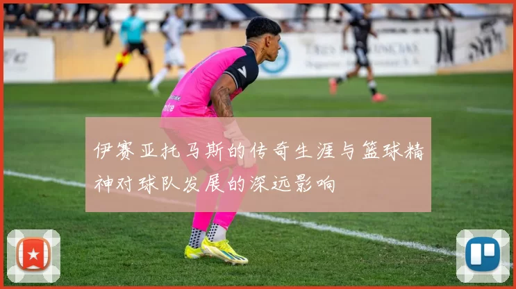 伊赛亚托马斯的传奇生涯与篮球精神对球队发展的深远影响