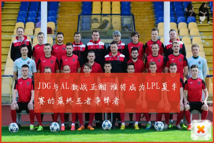 JDG与AL激战正酣 谁将成为LPL夏季赛的最终王者争锋者