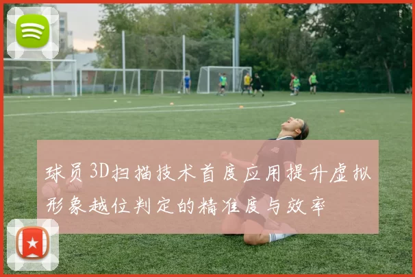 球员3D扫描技术首度应用提升虚拟形象越位判定的精准度与效率