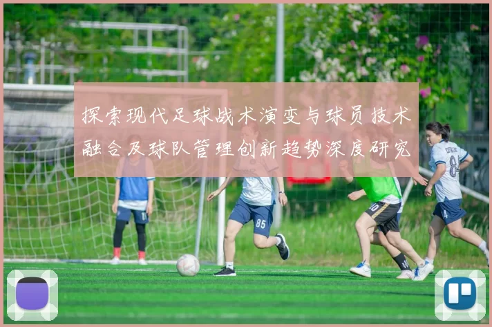 探索现代足球战术演变与球员技术融合及球队管理创新趋势深度研究