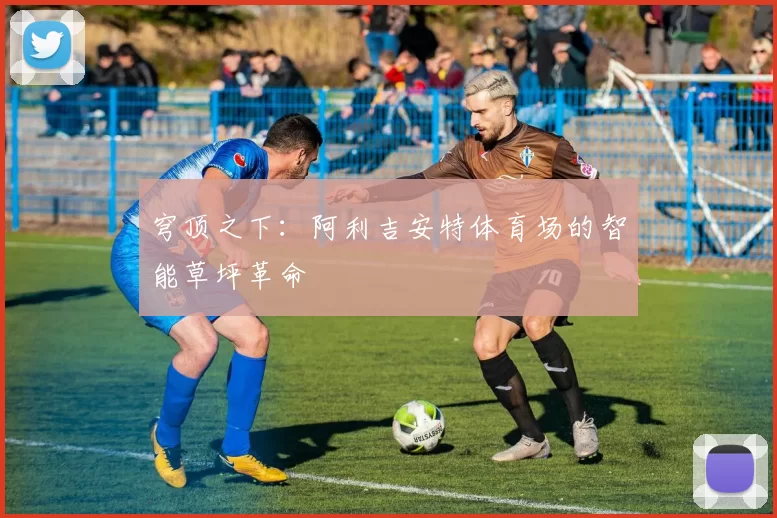 穹顶之下：阿利吉安特体育场的智能草坪革命