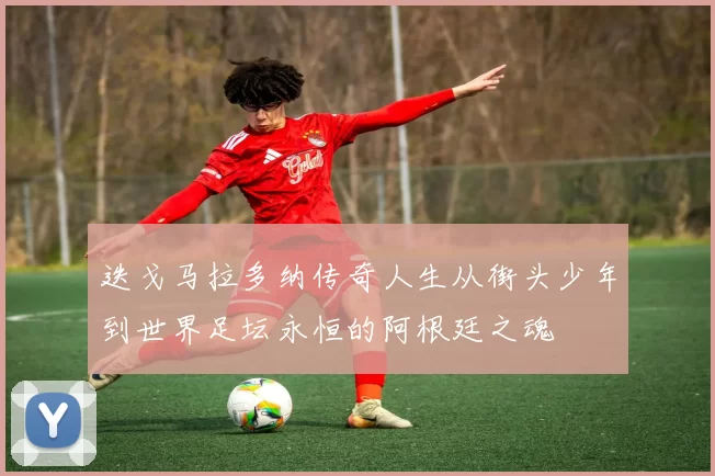 迭戈马拉多纳传奇人生从街头少年到世界足坛永恒的阿根廷之魂