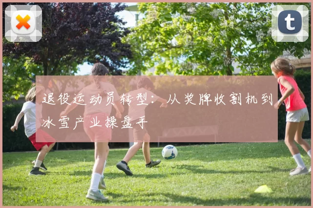 退役运动员转型：从奖牌收割机到冰雪产业操盘手