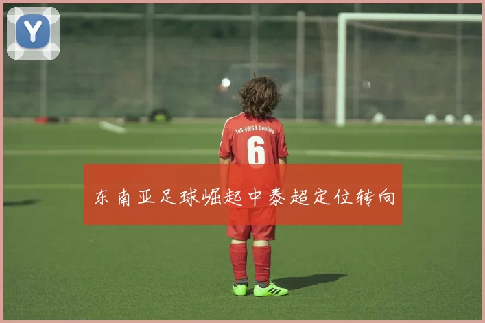 东南亚足球崛起中泰超定位转向