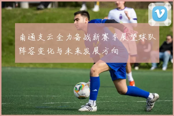南通支云全力备战新赛季展望球队阵容变化与未来发展方向