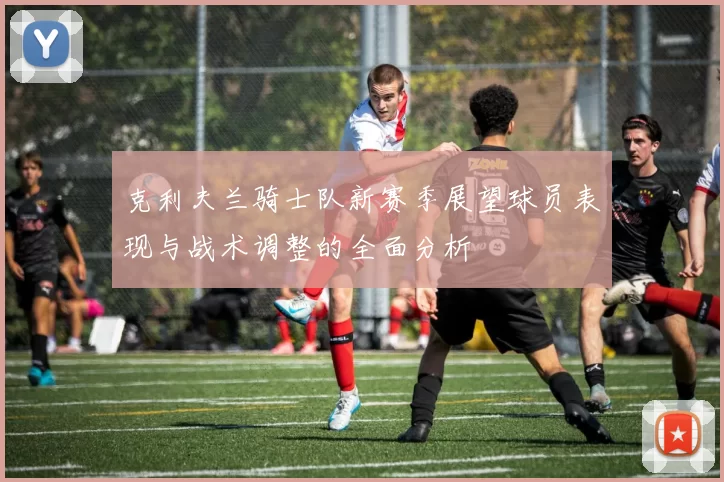 克利夫兰骑士队新赛季展望球员表现与战术调整的全面分析