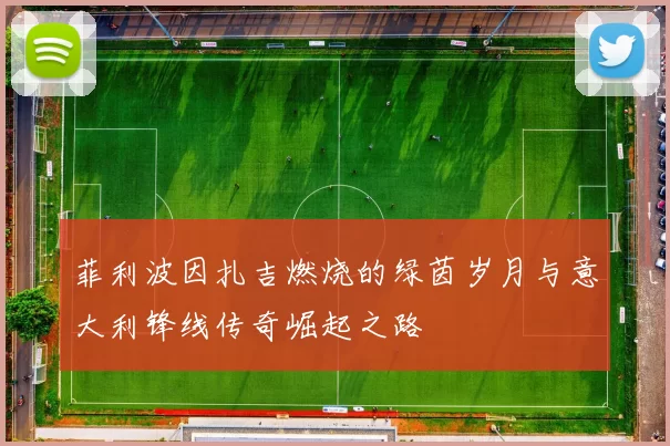 菲利波因扎吉燃烧的绿茵岁月与意大利锋线传奇崛起之路