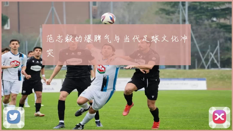 范志毅的爆脾气与当代足球文化冲突