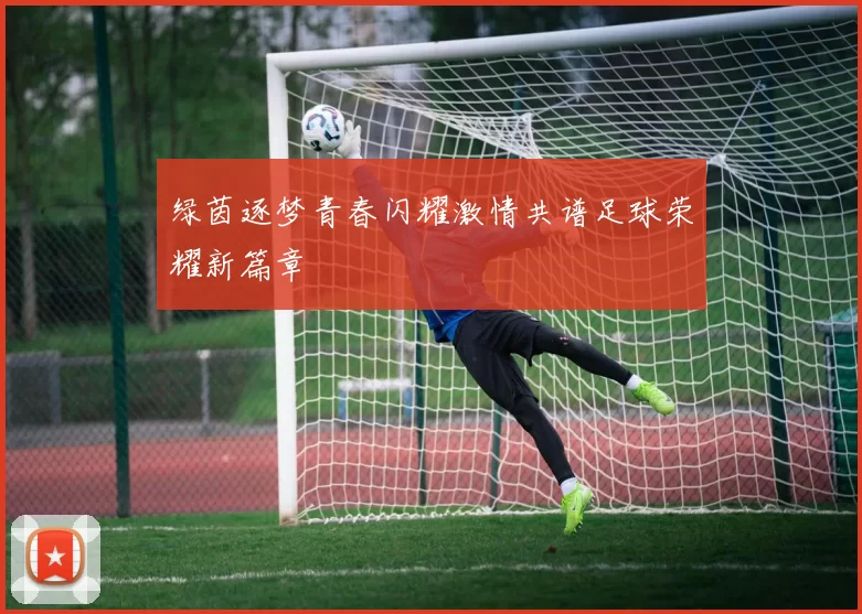绿茵逐梦青春闪耀激情共谱足球荣耀新篇章