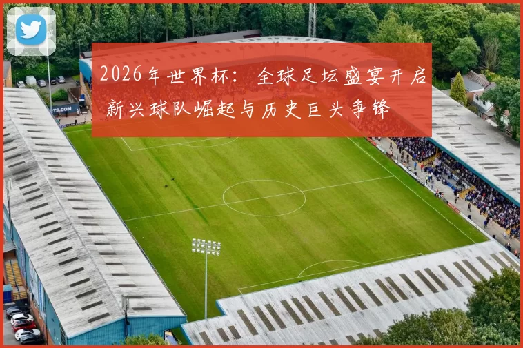 2026年世界杯：全球足坛盛宴开启 新兴球队崛起与历史巨头争锋