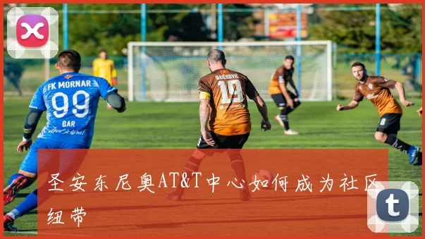 圣安东尼奥AT&T中心如何成为社区纽带