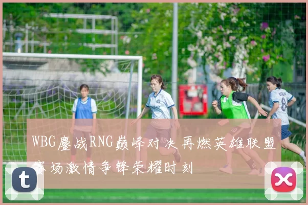WBG鏖战RNG巅峰对决再燃英雄联盟赛场激情争锋荣耀时刻