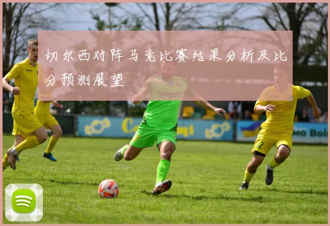 切尔西对阵马竞比赛结果分析及比分预测展望