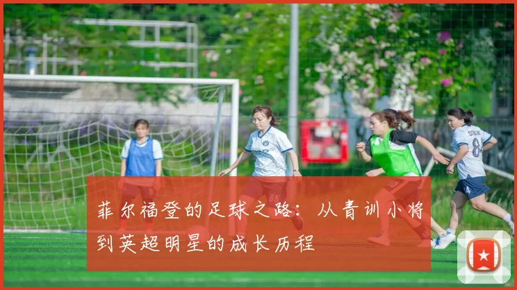 菲尔福登的足球之路：从青训小将到英超明星的成长历程