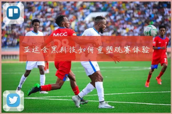 亚运会黑科技如何重塑观赛体验