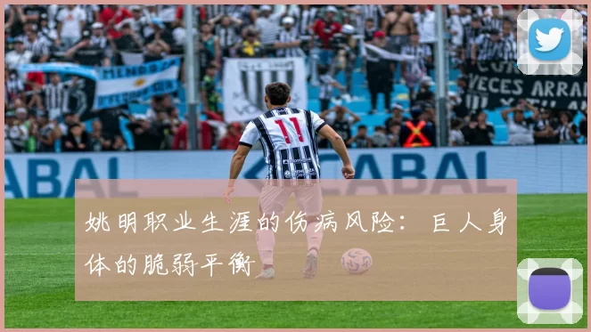 姚明职业生涯的伤病风险：巨人身体的脆弱平衡