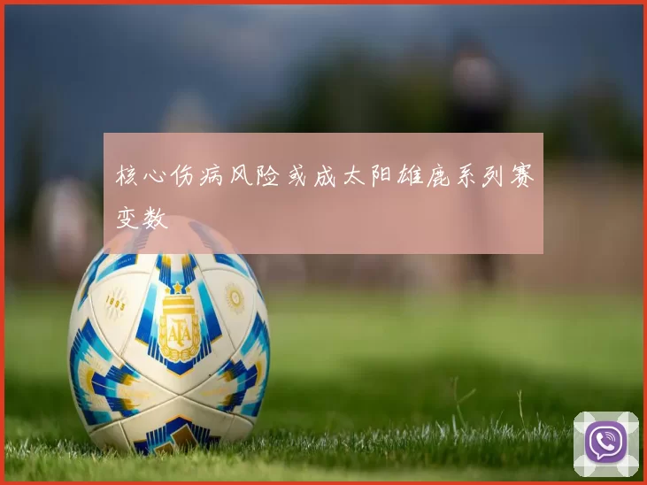 核心伤病风险或成太阳雄鹿系列赛变数