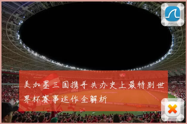 美加墨三国携手共办史上最特别世界杯赛事运作全解析