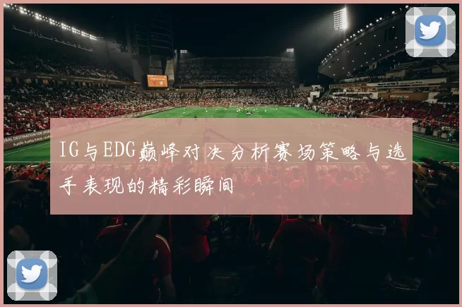 IG与EDG巅峰对决分析赛场策略与选手表现的精彩瞬间