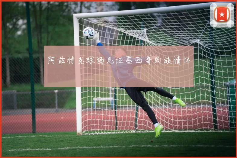阿兹特克球场见证墨西哥民族情怀